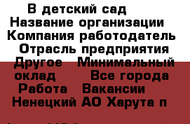 В детский сад № 1 › Название организации ­ Компания-работодатель › Отрасль предприятия ­ Другое › Минимальный оклад ­ 1 - Все города Работа » Вакансии   . Ненецкий АО,Харута п.